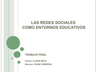 LAS REDES SOCIALES
COMO ENTORNOS EDUCATIVOS
TRABAJO FINAL
Tutora: FLAVIA RICCI
Alumna: VILMA TABORDA
 