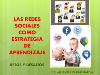 LAS REDES
SOCIALES
COMO
ESTRATEGIA
DE
APRENDIZAJE
RETOS Y DESAFIOS
POR: ALEJANDRA VARGAS GARCIA
 