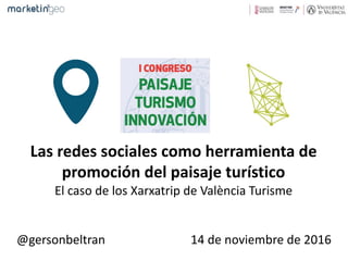 Las	redes	sociales	como	herramienta	de	
promoción	del	paisaje	turístico
El	caso	de	los	Xarxatrip de	València Turisme
@gersonbeltran 14	de	noviembre	de	2016
 