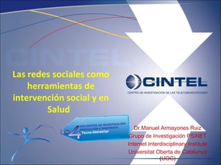 Las redes sociales como herramientas de intervención social y en Salud  Dr.Manuel Armayones Ruiz Grupo de Investigación PSiNET Internet Interdisciplinary Institute Universitat Oberta de Catalunya (UOC) ‏ 