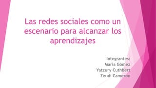 Las redes sociales como un
escenario para alcanzar los
aprendizajes
Integrantes:
María Gómez
Yatzury Cuthbert
Zeudi Cameron
 