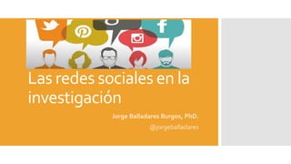 Las redes sociales en la
investigación
Jorge Balladares Burgos, PhD.
@jorgeballadares
 