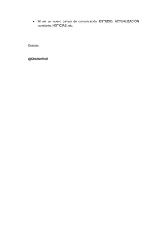 •   Al ser un nuevo campo de comunicación: ESTUDIO, ACTUALIZACIÓN
       constante, NOTICIAS, etc.




Gracias.



@CheiberRoll
 