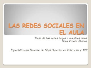 LAS REDES SOCIALES EN
              EL AULA
                   Clase 4: Las redes llegan a nuestras aulas
                                         Sara Viviana Chacón


Especialización Docente de Nivel Superior en Educación y TIC
 