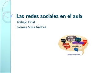 Las redes sociales en el aula
Trabajo Final
Gómez Silvia Andrea
 