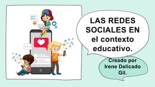 LAS REDES
SOCIALES EN
el contexto
educativo.
Creado por
Irene Delicado
Gil.
 