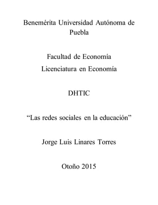 Benemérita Universidad Autónoma de
Puebla
Facultad de Economía
Licenciatura en Economía
DHTIC
“Las redes sociales en la educación”
Jorge Luis Linares Torres
Otoño 2015
 