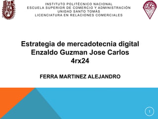 INSTITUTO POLITÉCNICO NACIONAL
ESCUELA SUPERIOR DE COMERCIO Y ADMINISTRACIÓN
UNIDAD SANTO TOMÁS
LICENCIATURA EN RELACIONES COMERCIALES
1
Estrategia de mercadotecnia digital
Enzaldo Guzman Jose Carlos
4rx24
FERRA MARTINEZ ALEJANDRO
 