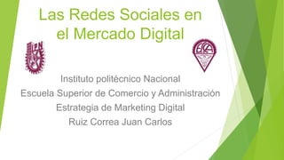 Las Redes Sociales en
el Mercado Digital
Instituto politécnico Nacional
Escuela Superior de Comercio y Administración
Estrategia de Marketing Digital
Ruiz Correa Juan Carlos
 