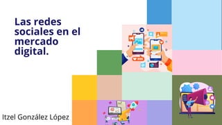 Las redes
sociales en el
mercado
digital.
Itzel González López
 