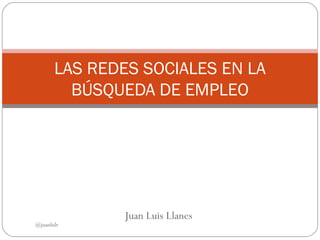 Juan Luis Llanes
LAS REDES SOCIALES EN LA
BÚSQUEDA DE EMPLEO
@juanlulr
 