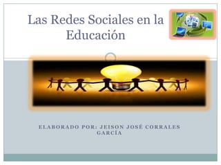 Las Redes Sociales en la Educación Elaborado por: Jeison José Corrales García 