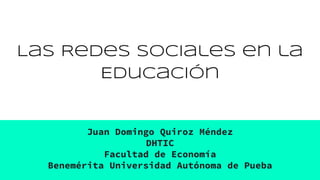 Las Redes Sociales en la
Educación
Juan Domingo Quiroz Méndez
DHTIC
Facultad de Economía
Benemérita Universidad Autónoma de Pueba
 
