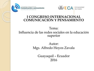 I CONGRESO INTERNACIONAL
COMUNICACIÓN Y PENSAMIENTO
Tema:
Influencia de las redes sociales en la educación
superior
Autor:
Mgs. Alfredo Hoyos Zavala
Guayaquil – Ecuador
2016
 