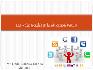 Por: Noriel Enrique Tenorio
Martinez
Las redes sociales en la educación Virtual
 