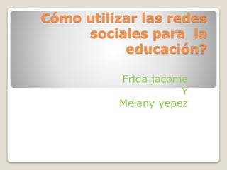 Cómo utilizar las redes
sociales para la
educación?
Frida jacome
Y
Melany yepez
 
