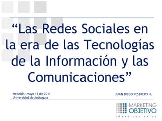 “ Las Redes Sociales en la era de las Tecnologías de la Información y las Comunicaciones” Medellín, mayo 13 de 2011 Universidad de Antioquia JUAN DIEGO RESTREPO H. 