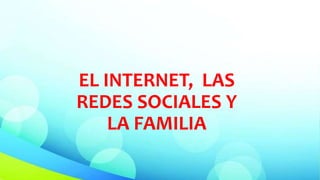 EL INTERNET, LAS
REDES SOCIALES Y
LA FAMILIA
 