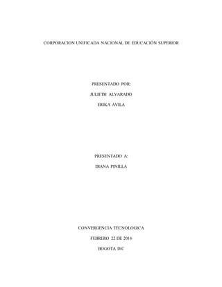 CORPORACION UNIFICADA NACIONAL DE EDUCACIÓN SUPERIOR
PRESENTADO POR:
JULIETH ALVARADO
ERIKA AVILA
PRESENTADO A:
DIANA PINILLA
CONVERGENCIA TECNOLOGICA
FEBRERO 22 DE 2016
BOGOTA D.C
 