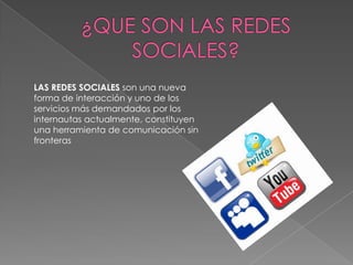 LAS REDES SOCIALES son una nueva
forma de interacción y uno de los
servicios más demandados por los
internautas actualmente, constituyen
una herramienta de comunicación sin
fronteras
 
