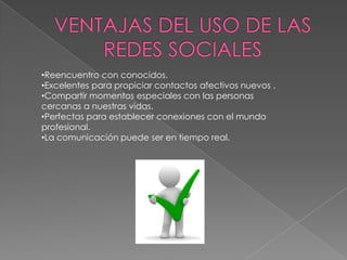 •Reencuentro con conocidos.
•Excelentes para propiciar contactos afectivos nuevos .
•Compartir momentos especiales con las personas
cercanas a nuestras vidas.
•Perfectas para establecer conexiones con el mundo
profesional.
•La comunicación puede ser en tiempo real.
 