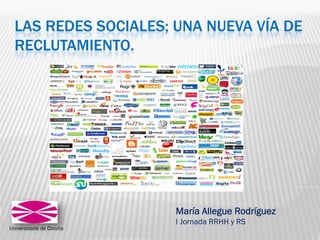LAS REDES SOCIALES; UNA NUEVA VÍA DE
  RECLUTAMIENTO.




                         María Allegue Rodríguez
                         I Jornada RRHH y RS
Universidade da Coruña
 