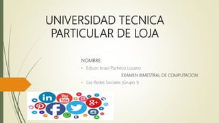 UNIVERSIDAD TECNICA
PARTICULAR DE LOJA
NOMBRE:
• Edison Israel Pacheco Lozano
EXAMEN BIMESTRAL DE COMPUTACION
• Las Redes Sociales (Grupo 1)
 