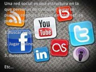 Una red social es una estructura en la
que personas de cualquier lugar se
pueden conocer a través de internet, se
puede usar :
1.Buscar empleo.
2. Jugar online.
3. Buscar chat
Etc…

 