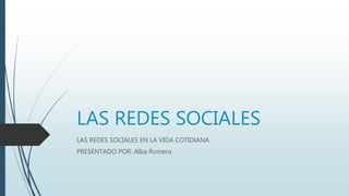 LAS REDES SOCIALES
LAS REDES SOCIALES EN LA VIDA COTIDIANA
PRESENTADO POR: Alba Romero
 
