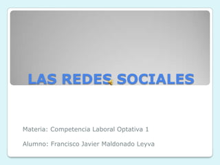 LAS REDES SOCIALES Materia: Competencia Laboral Optativa 1 Alumno: Francisco Javier Maldonado Leyva 