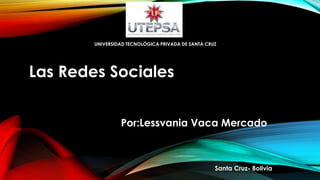 UNIVERSIDAD TECNOLÓGICA PRIVADA DE SANTA CRUZ

Las Redes Sociales
Por:Lessvania Vaca Mercado

Santa Cruz- Bolivia

 