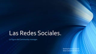 Las Redes Sociales.
La figura del Community manager.
Karina Guzmán Dávila
Sara Castañeda Batres
 