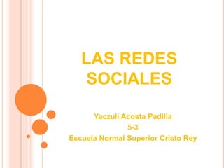LAS REDES
SOCIALES
Yaczuli Acosta Padilla
5-3
Escuela Normal Superior Cristo Rey
 