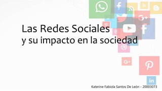 Las Redes Sociales
y su impacto en la sociedad
Katerine Fabiola Santos De León - 20003073
 