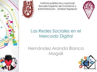 Instituto politécnico nacional
Escuela Superior de Comercio y
Administración Unidad Tepepan

Las Redes Sociales en el
Mercado Digital
Hernández Aranda Blanca
Magali

 