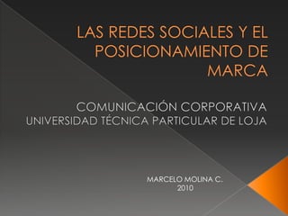LAS REDES SOCIALES Y EL POSICIONAMIENTO DE MARCA COMUNICACIÓN CORPORATIVA UNIVERSIDAD TÉCNICA PARTICULAR DE LOJA MARCELO MOLINA C. 2010 
