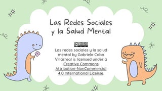 Las Redes Sociales
y la Salud Mental
Las redes sociales y la salud
mental by Gabriela Cobo
Villarreal is licensed under a
Creative Commons
Attribution-NonCommercial
4.0 International License.
 