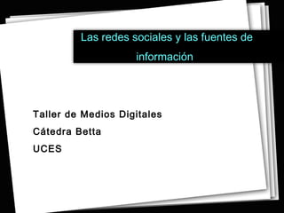 Las redes sociales y las fuentes de
                    información




Taller de Medios Digitales
Cátedra Betta
UCES
 