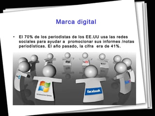 Marca digital

•   El 70% de los periodistas de los EE.UU usa las redes
    sociales para ayudar a  promocionar sus informes /notas
    periodísticas. El año pasado, la cifra era de 41%. 
 