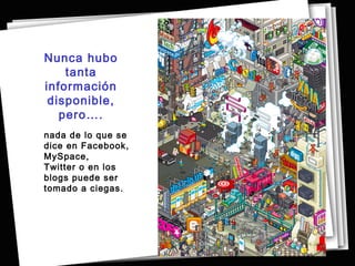Nunca hubo
    tanta
información
 disponible,
   pero….
nada de lo que se
dice en Facebook,
MySpace,
Twitter o en los
blogs puede ser
tomado a ciegas.
 