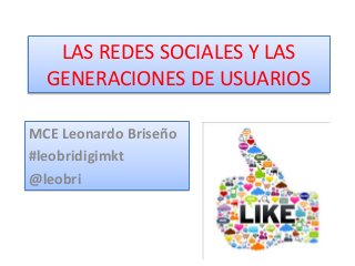 LAS REDES SOCIALES Y LAS
GENERACIONES DE USUARIOS
MCE Leonardo Briseño
#leobridigimkt
@leobri
 