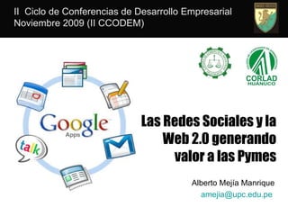 Las Redes Sociales y la Web 2.0 generando valor a las Pymes II  Ciclo de Conferencias de Desarrollo Empresarial Noviembre 2009 (II CCODEM) Alberto Mejía Manrique  [email_address]   