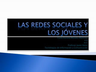 Las redes sociales y los jóvenes Carla Daniela Morales Martínez 4 A #15 Profesor Javier Balán Tecnologías de Información y Comunicación 