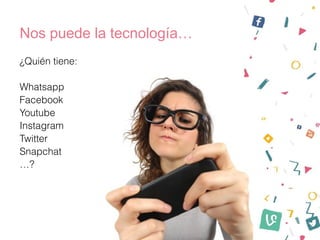 Nos puede la tecnología…
¿Quién tiene:
Whatsapp
Facebook
Youtube
Instagram
Twitter
Snapchat
…?
 