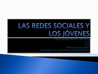 Las redes sociales y los jóvenes Carla Daniela Morales Martínez 4 A #15 Profesor Javier Balán Tecnologías de Información y Comunicación 