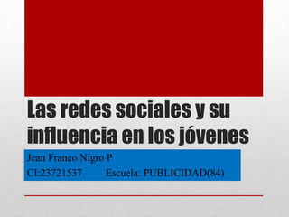 Las redes sociales y su
influencia en los jóvenes
Jean Franco Nigro P
CI:23721537 Escuela: PUBLICIDAD(84)
 