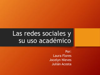 Las redes sociales y
su uso académico
Por:
Laura Flores
Jocelyn Nieves
Julián Acosta
 