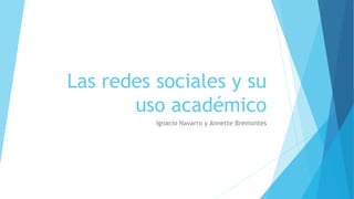Las redes sociales y su
uso académico
Ignacio Navarro y Annette Bremontes
 