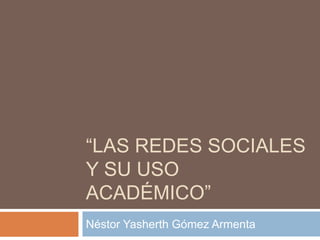 “LAS REDES SOCIALES
Y SU USO
ACADÉMICO”
Néstor Yasherth Gómez Armenta
 