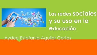 Las redes sociales 
y su uso en la 
educación 
Aydee Estefanía Aguilar Cortes 
 